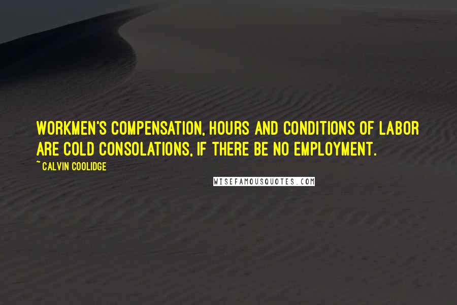 Calvin Coolidge Quotes: Workmen's compensation, hours and conditions of labor are cold consolations, if there be no employment.