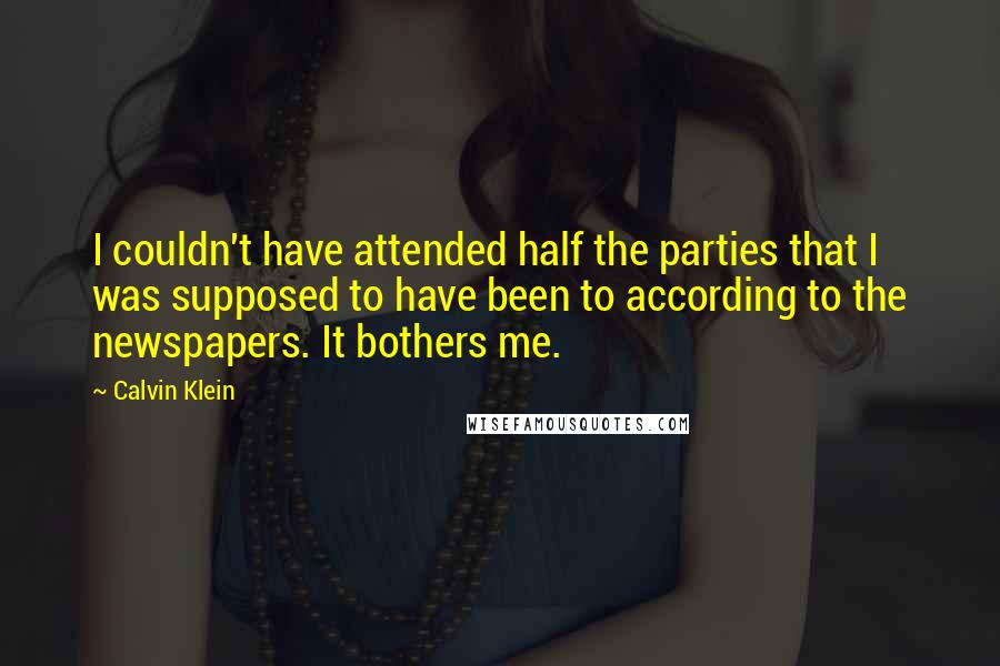 Calvin Klein Quotes: I couldn't have attended half the parties that I was supposed to have been to according to the newspapers. It bothers me.