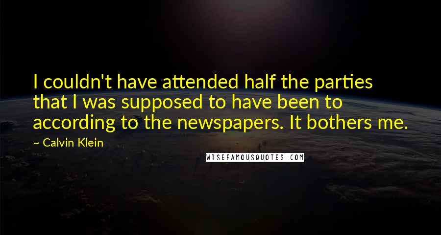 Calvin Klein Quotes: I couldn't have attended half the parties that I was supposed to have been to according to the newspapers. It bothers me.