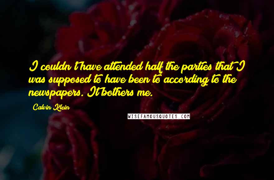 Calvin Klein Quotes: I couldn't have attended half the parties that I was supposed to have been to according to the newspapers. It bothers me.