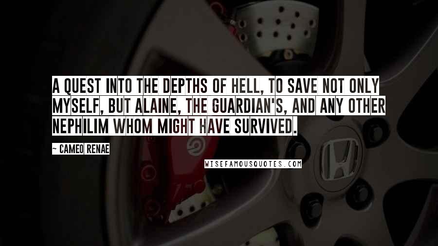 Cameo Renae Quotes: A quest into the depths of Hell, to save not only myself, but Alaine, the Guardian's, and any other Nephilim whom might have survived.