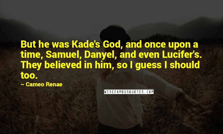 Cameo Renae Quotes: But he was Kade's God, and once upon a time, Samuel, Danyel, and even Lucifer's. They believed in him, so I guess I should too.