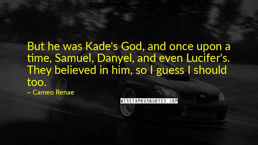 Cameo Renae Quotes: But he was Kade's God, and once upon a time, Samuel, Danyel, and even Lucifer's. They believed in him, so I guess I should too.