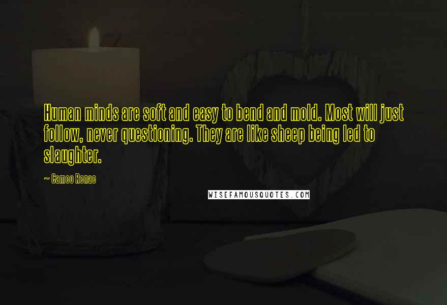 Cameo Renae Quotes: Human minds are soft and easy to bend and mold. Most will just follow, never questioning. They are like sheep being led to slaughter.