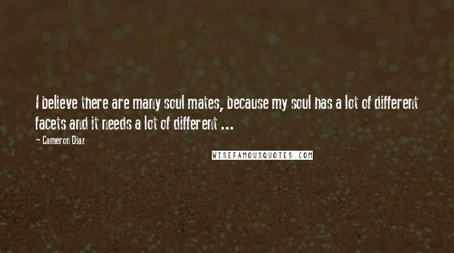 Cameron Diaz Quotes: I believe there are many soul mates, because my soul has a lot of different facets and it needs a lot of different ...