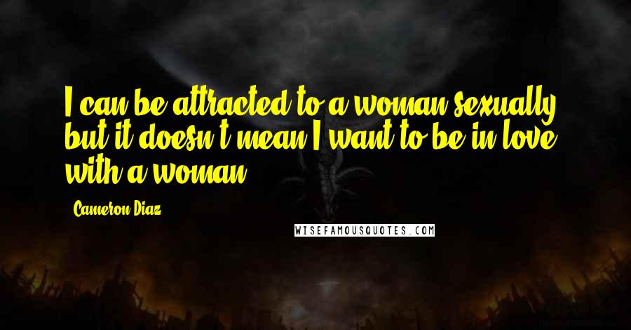 Cameron Diaz Quotes: I can be attracted to a woman sexually, but it doesn't mean I want to be in love with a woman.