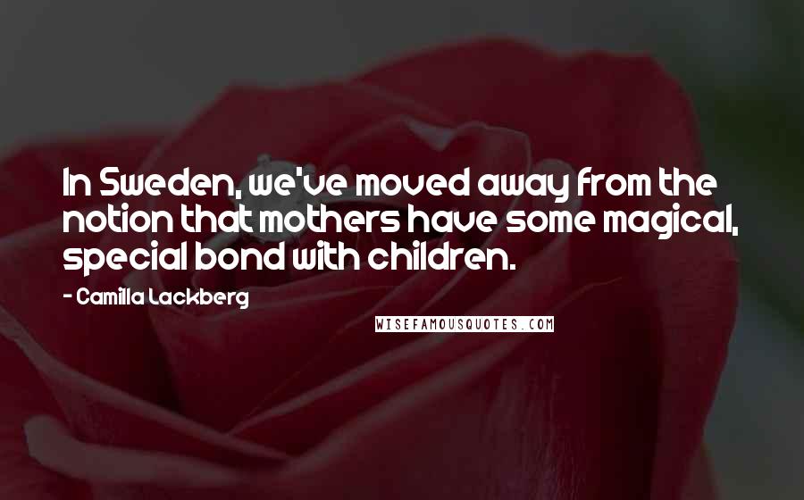 Camilla Lackberg Quotes: In Sweden, we've moved away from the notion that mothers have some magical, special bond with children.