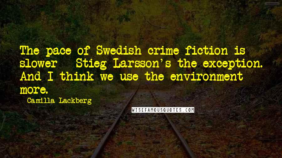 Camilla Lackberg Quotes: The pace of Swedish crime fiction is slower - Stieg Larsson's the exception. And I think we use the environment more.