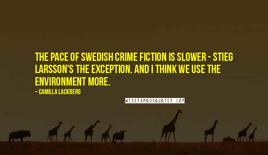 Camilla Lackberg Quotes: The pace of Swedish crime fiction is slower - Stieg Larsson's the exception. And I think we use the environment more.