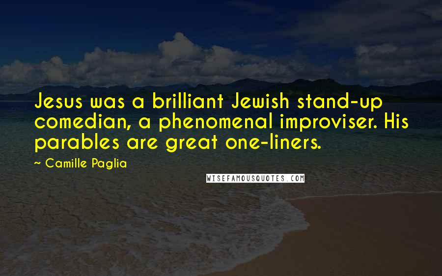 Camille Paglia Quotes: Jesus was a brilliant Jewish stand-up comedian, a phenomenal improviser. His parables are great one-liners.