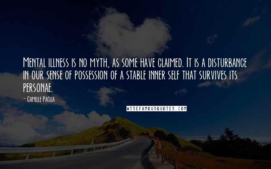 Camille Paglia Quotes: Mental illness is no myth, as some have claimed. It is a disturbance in our sense of possession of a stable inner self that survives its personae.