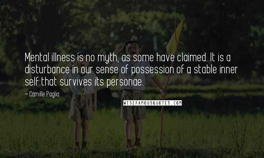 Camille Paglia Quotes: Mental illness is no myth, as some have claimed. It is a disturbance in our sense of possession of a stable inner self that survives its personae.