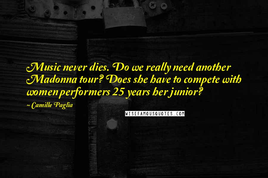 Camille Paglia Quotes: Music never dies. Do we really need another Madonna tour? Does she have to compete with women performers 25 years her junior?