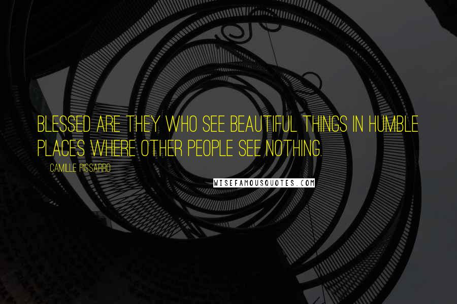 Camille Pissarro Quotes: Blessed are they who see beautiful things in humble places where other people see nothing.