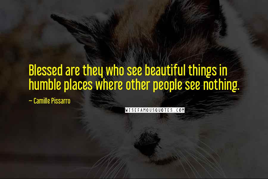 Camille Pissarro Quotes: Blessed are they who see beautiful things in humble places where other people see nothing.