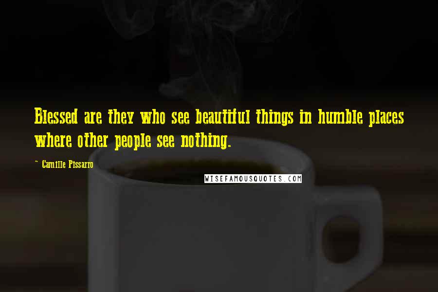 Camille Pissarro Quotes: Blessed are they who see beautiful things in humble places where other people see nothing.