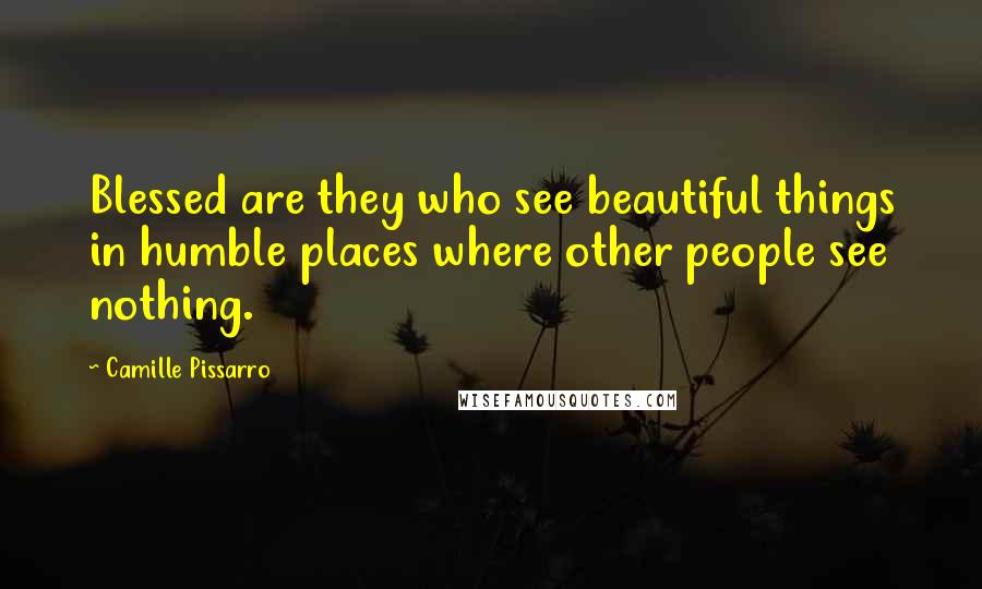 Camille Pissarro Quotes: Blessed are they who see beautiful things in humble places where other people see nothing.