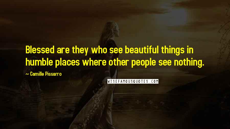 Camille Pissarro Quotes: Blessed are they who see beautiful things in humble places where other people see nothing.