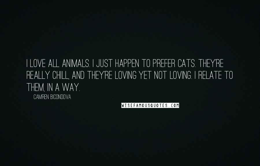 Camren Bicondova Quotes: I love all animals. I just happen to prefer cats. They're really chill, and they're loving yet not loving. I relate to them, in a way.