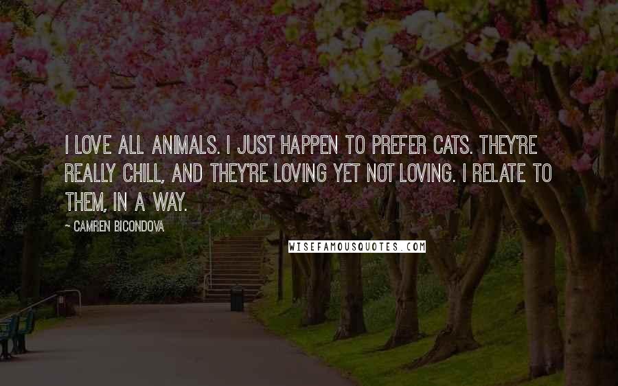 Camren Bicondova Quotes: I love all animals. I just happen to prefer cats. They're really chill, and they're loving yet not loving. I relate to them, in a way.