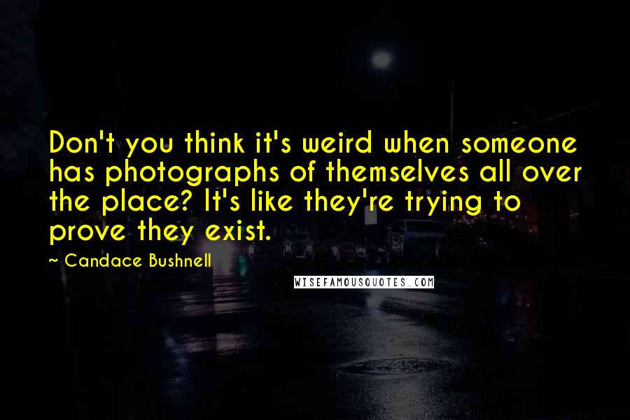 Candace Bushnell Quotes: Don't you think it's weird when someone has photographs of themselves all over the place? It's like they're trying to prove they exist.