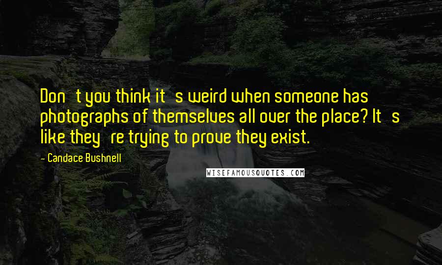 Candace Bushnell Quotes: Don't you think it's weird when someone has photographs of themselves all over the place? It's like they're trying to prove they exist.