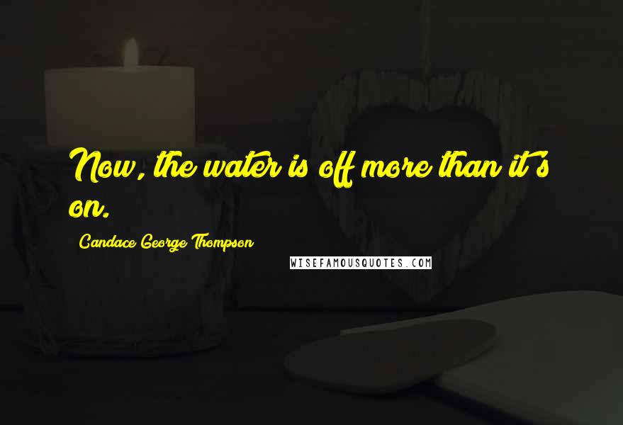 Candace George Thompson Quotes: Now, the water is off more than it's on.