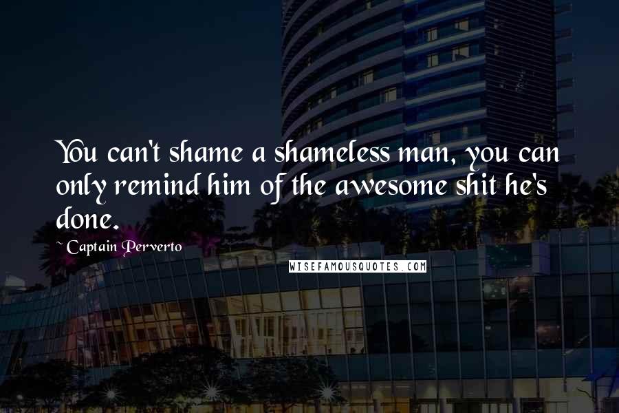 Captain Perverto Quotes: You can't shame a shameless man, you can only remind him of the awesome shit he's done.