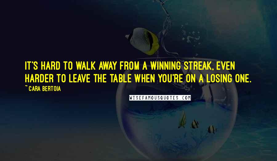 Cara Bertoia Quotes: It's hard to walk away from a winning streak, even harder to leave the table when you're on a losing one.