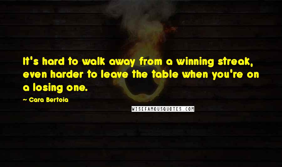 Cara Bertoia Quotes: It's hard to walk away from a winning streak, even harder to leave the table when you're on a losing one.