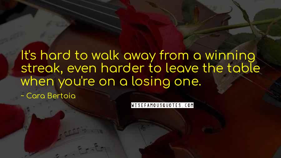 Cara Bertoia Quotes: It's hard to walk away from a winning streak, even harder to leave the table when you're on a losing one.