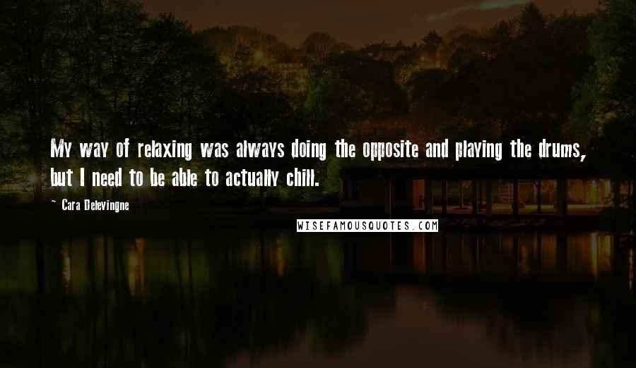 Cara Delevingne Quotes: My way of relaxing was always doing the opposite and playing the drums, but I need to be able to actually chill.