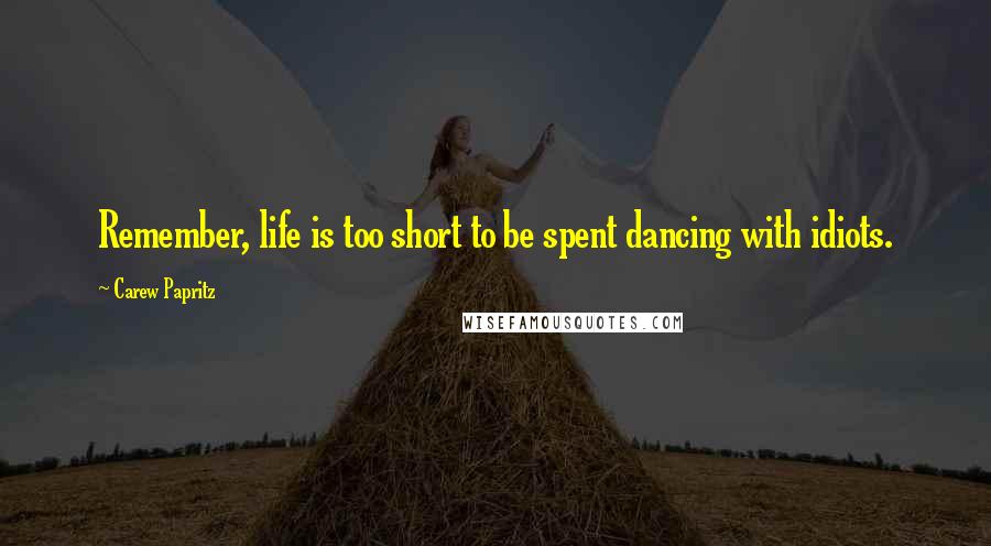 Carew Papritz Quotes: Remember, life is too short to be spent dancing with idiots.