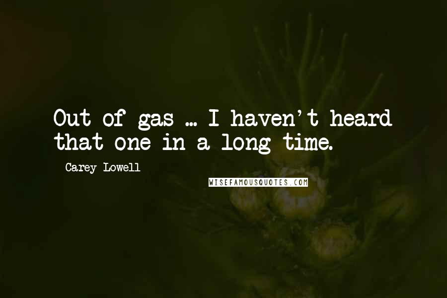 Carey Lowell Quotes: Out of gas ... I haven't heard that one in a long time.