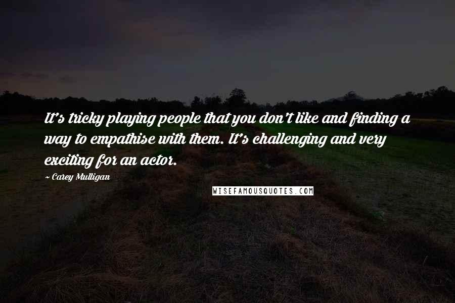 Carey Mulligan Quotes: It's tricky playing people that you don't like and finding a way to empathise with them. It's challenging and very exciting for an actor.