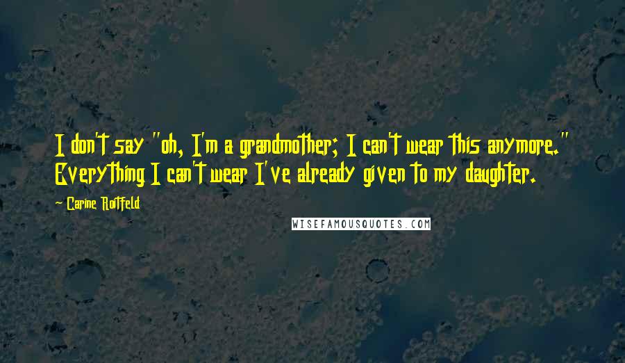 Carine Roitfeld Quotes: I don't say "oh, I'm a grandmother; I can't wear this anymore." Everything I can't wear I've already given to my daughter.