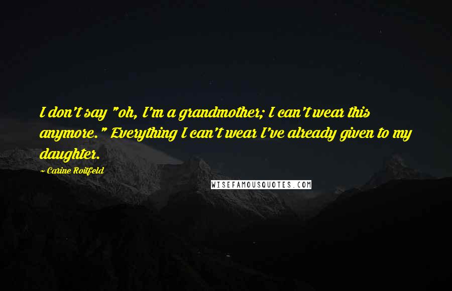 Carine Roitfeld Quotes: I don't say "oh, I'm a grandmother; I can't wear this anymore." Everything I can't wear I've already given to my daughter.