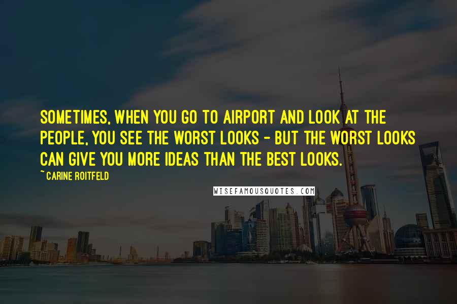 Carine Roitfeld Quotes: Sometimes, when you go to airport and look at the people, you see the worst looks - but the worst looks can give you more ideas than the best looks.