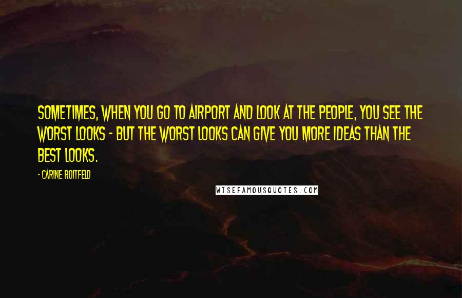 Carine Roitfeld Quotes: Sometimes, when you go to airport and look at the people, you see the worst looks - but the worst looks can give you more ideas than the best looks.