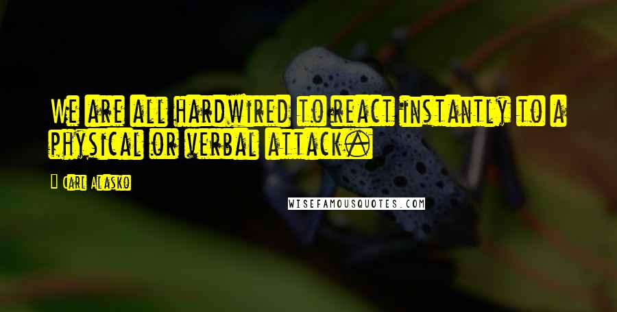 Carl Alasko Quotes: We are all hardwired to react instantly to a physical or verbal attack.