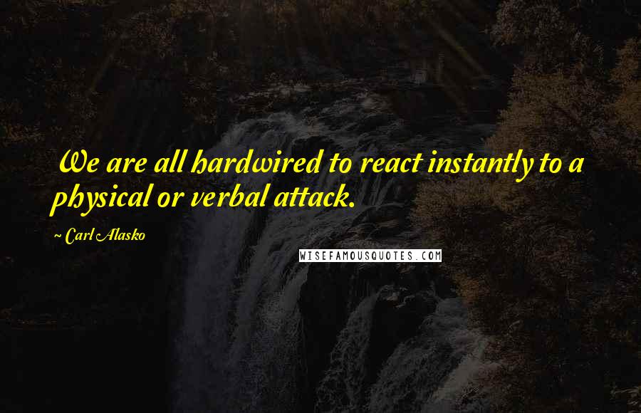 Carl Alasko Quotes: We are all hardwired to react instantly to a physical or verbal attack.