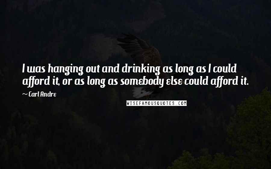 Carl Andre Quotes: I was hanging out and drinking as long as I could afford it, or as long as somebody else could afford it.