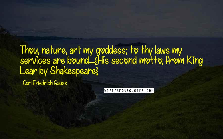 Carl Friedrich Gauss Quotes: Thou, nature, art my goddess; to thy laws my services are bound...{His second motto, from King Lear by Shakespeare}