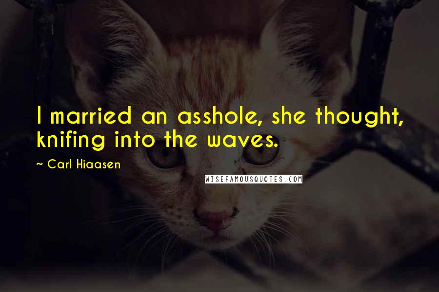 Carl Hiaasen Quotes: I married an asshole, she thought, knifing into the waves.