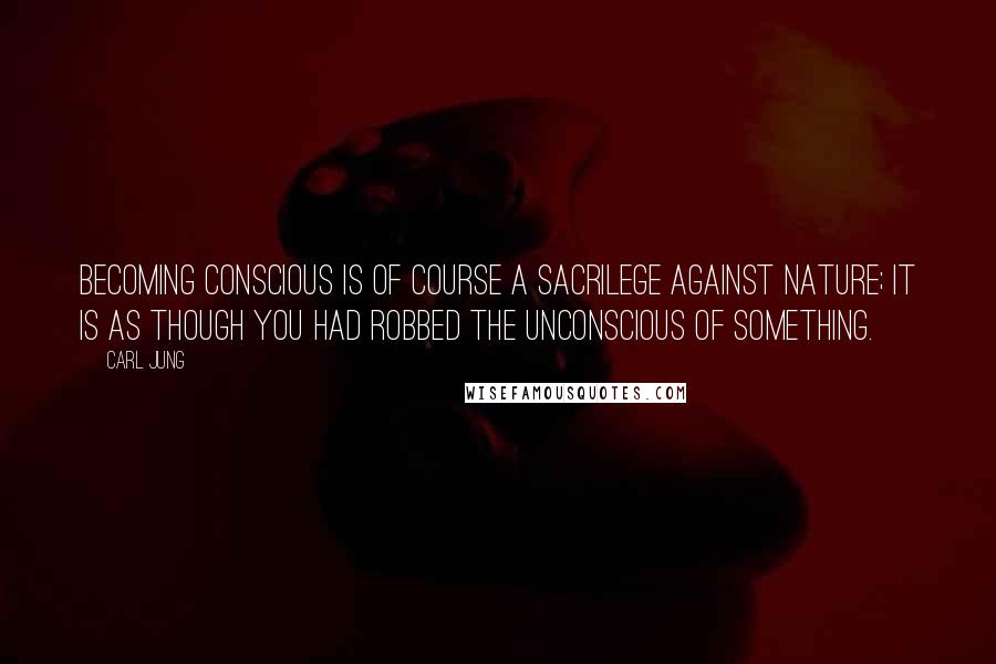 Carl Jung Quotes: Becoming conscious is of course a sacrilege against nature; it is as though you had robbed the unconscious of something.