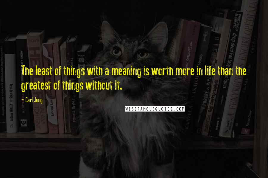 Carl Jung Quotes: The least of things with a meaning is worth more in life than the greatest of things without it.