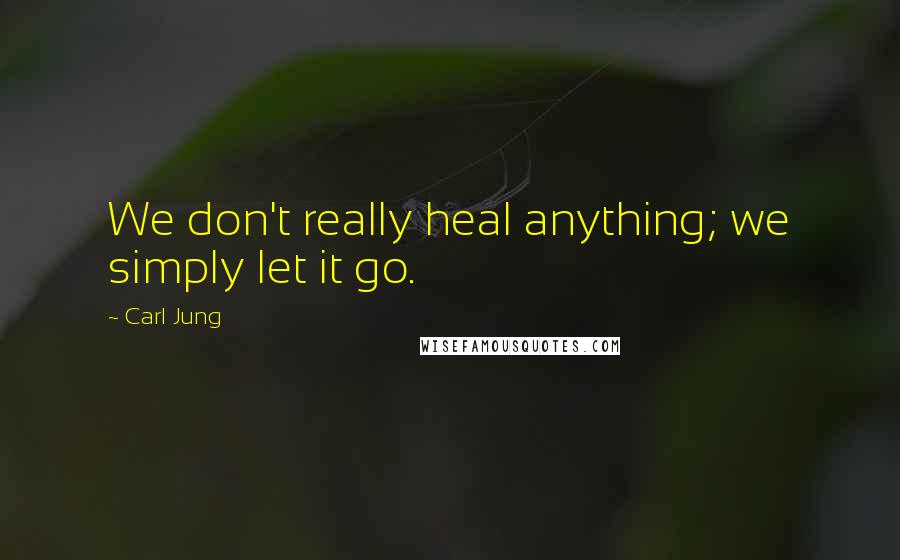 Carl Jung Quotes: We don't really heal anything; we simply let it go.