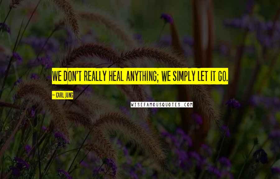 Carl Jung Quotes: We don't really heal anything; we simply let it go.