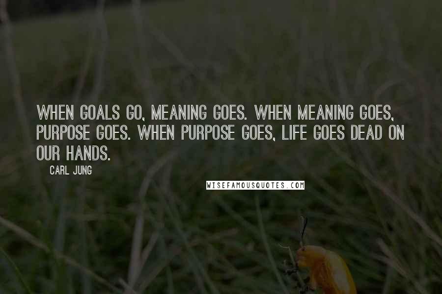 Carl Jung Quotes: When goals go, meaning goes. When meaning goes, purpose goes. When purpose goes, life goes dead on our hands.