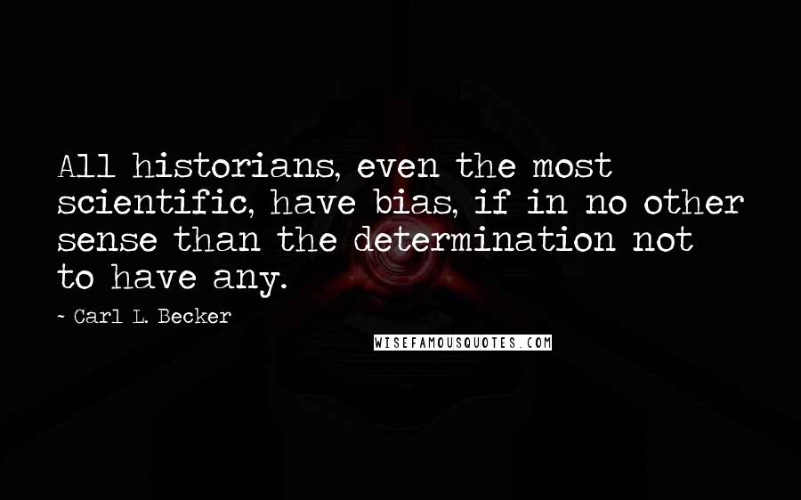 Carl L. Becker Quotes: All historians, even the most scientific, have bias, if in no other sense than the determination not to have any.